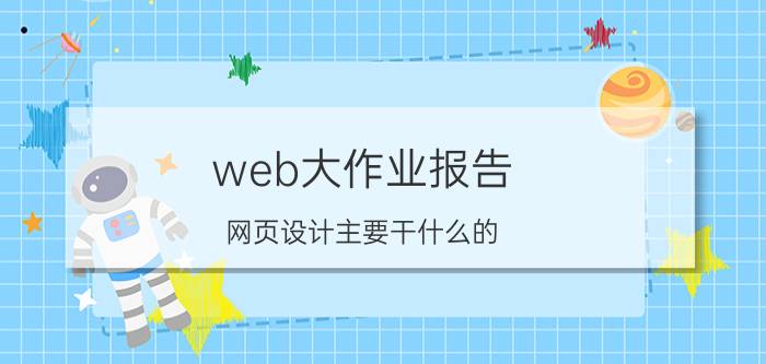 web大作业报告 网页设计主要干什么的？